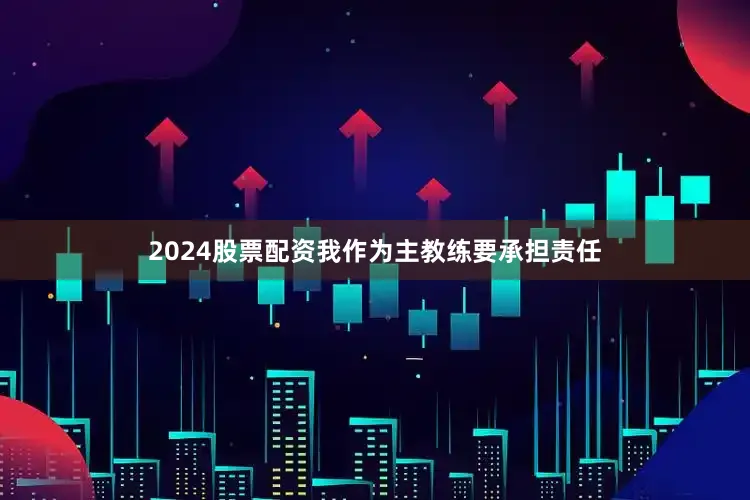 2024股票配资我作为主教练要承担责任
