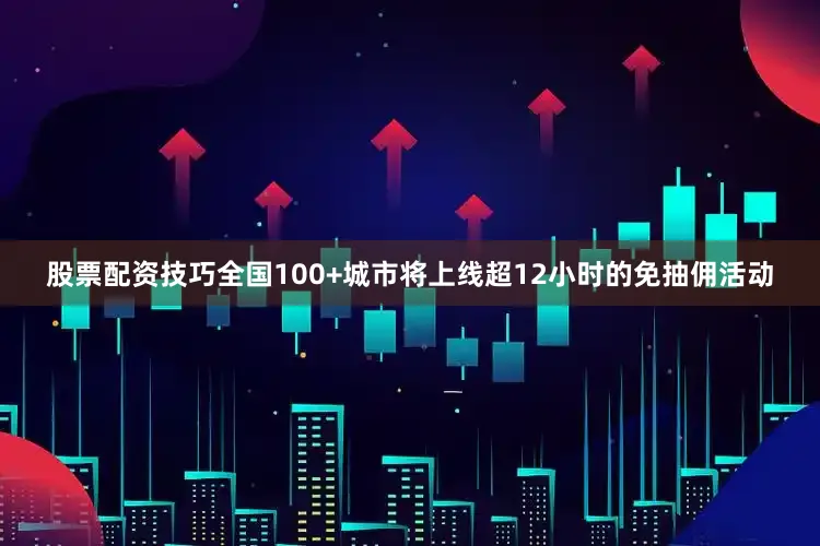 股票配资技巧全国100+城市将上线超12小时的免抽佣活动