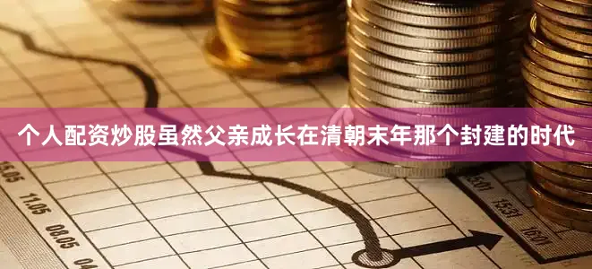 个人配资炒股虽然父亲成长在清朝末年那个封建的时代
