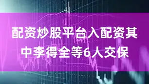 配资炒股平台入配资其中李得全等6人交保