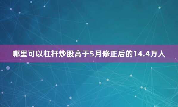 哪里可以杠杆炒股高于5月修正后的14.4万人