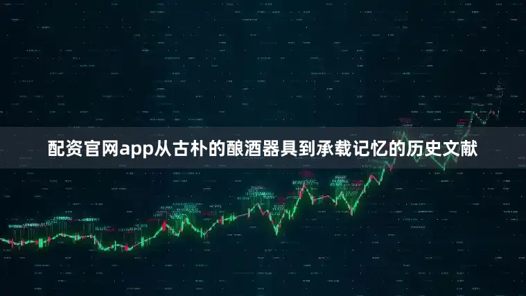 配资官网app从古朴的酿酒器具到承载记忆的历史文献