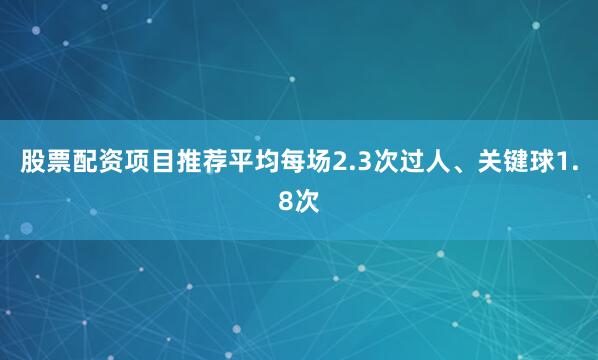 股票配资项目推荐平均每场2.3次过人、关键球1.8次