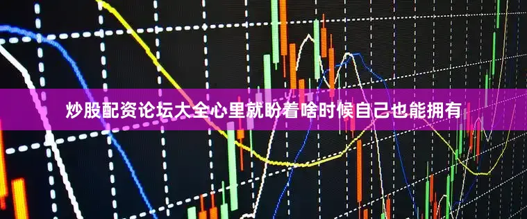 炒股配资论坛大全心里就盼着啥时候自己也能拥有
