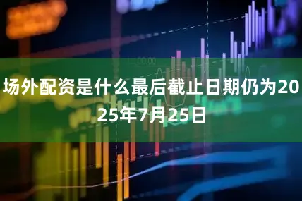 场外配资是什么最后截止日期仍为2025年7月25日