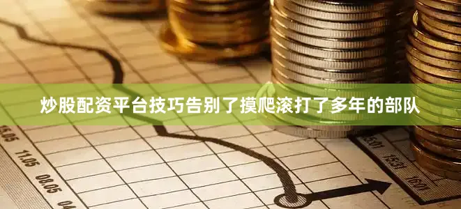 炒股配资平台技巧告别了摸爬滚打了多年的部队