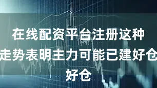 在线配资平台注册这种走势表明主力可能已建好仓