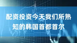 配资投资今天我们所熟知的韩国首都首尔