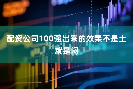 配资公司100强出来的效果不是土就是闷