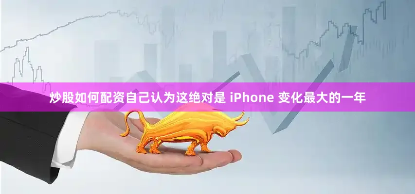 炒股如何配资自己认为这绝对是 iPhone 变化最大的一年