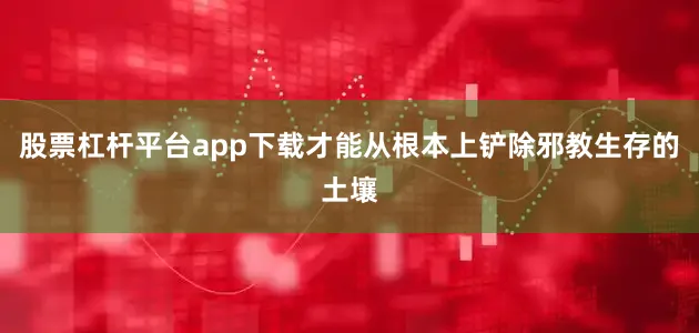 股票杠杆平台app下载才能从根本上铲除邪教生存的土壤