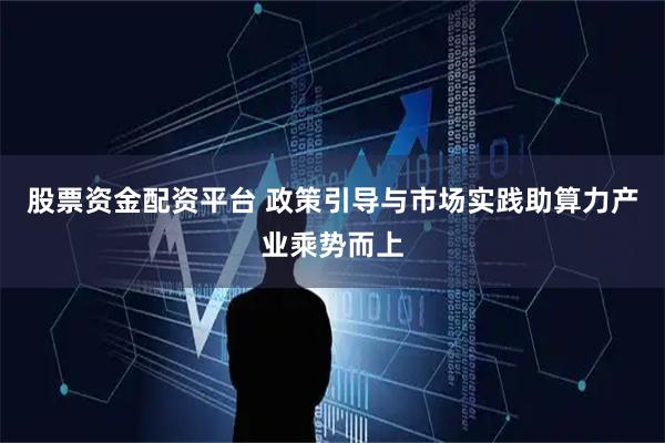 股票资金配资平台 政策引导与市场实践助算力产业乘势而上