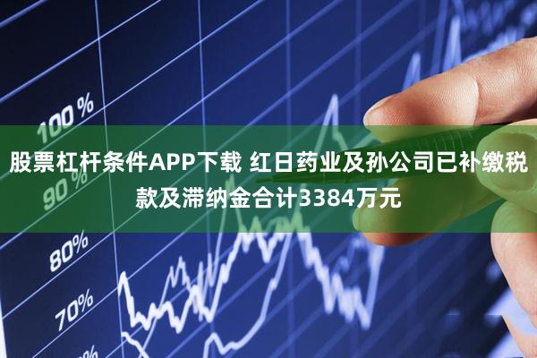 股票杠杆条件APP下载 红日药业及孙公司已补缴税款及滞纳金合计3384万元