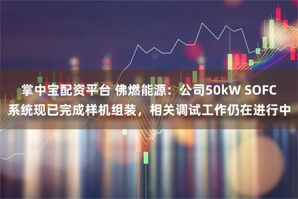 掌中宝配资平台 佛燃能源：公司50kW SOFC系统现已完成样机组装，相关调试工作仍在进行中
