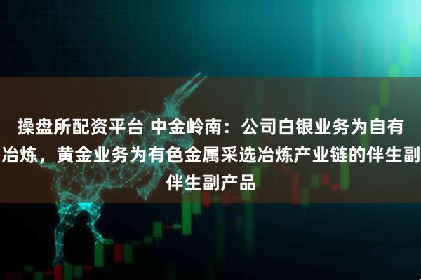 操盘所配资平台 中金岭南：公司白银业务为自有矿山冶炼，黄金业务为有色金属采选冶炼产业链的伴生副产品