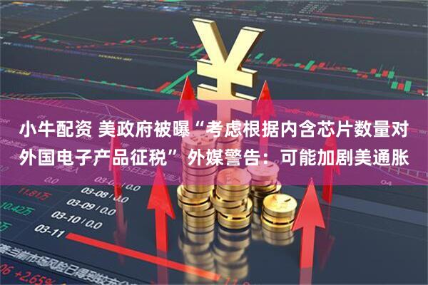 小牛配资 美政府被曝“考虑根据内含芯片数量对外国电子产品征税” 外媒警告：可能加剧美通胀