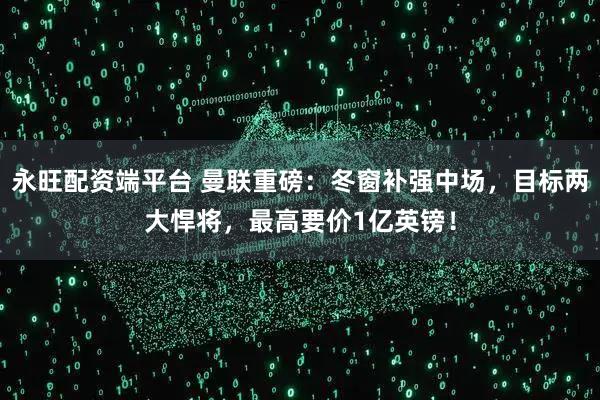 永旺配资端平台 曼联重磅：冬窗补强中场，目标两大悍将，最高要价1亿英镑！