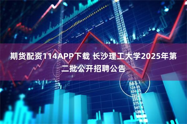 期货配资114APP下载 长沙理工大学2025年第二批公开招聘公告