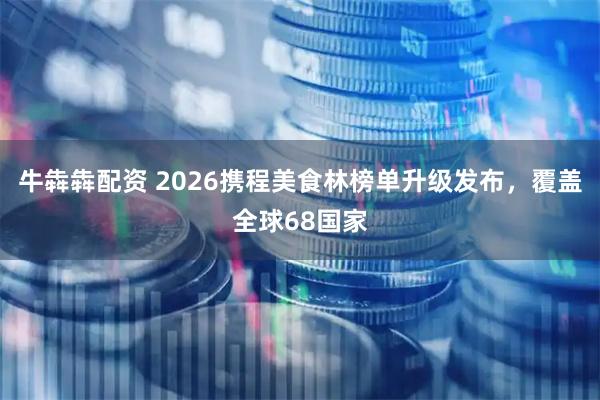 牛犇犇配资 2026携程美食林榜单升级发布，覆盖全球68国家