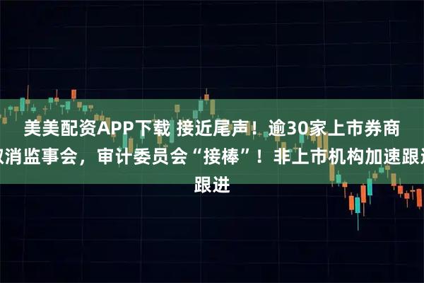 美美配资APP下载 接近尾声!逾30家上市券商取消监事会,审计委员会“接棒”!非上市机构加速跟进