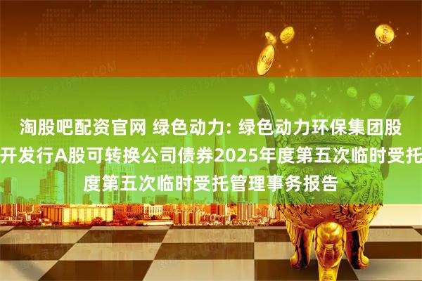 淘股吧配资官网 绿色动力: 绿色动力环保集团股份有限公司公开发行A股可转换公司债券2025年度第五次临时受托管理事务报告