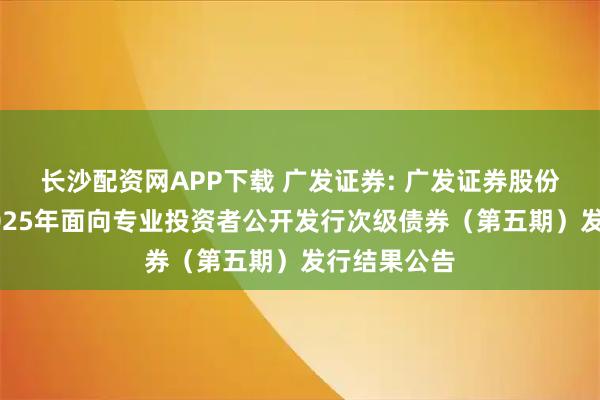 长沙配资网APP下载 广发证券: 广发证券股份有限公司2025年面向专业投资者公开发行次级债券(第五期)发行结果公告