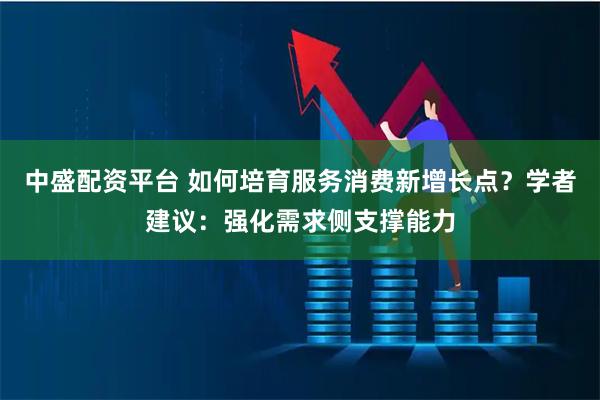 中盛配资平台 如何培育服务消费新增长点?学者建议:强化需求侧支撑能力
