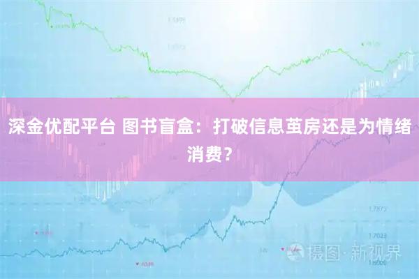 深金优配平台 图书盲盒：打破信息茧房还是为情绪消费？