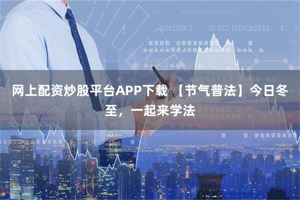 网上配资炒股平台APP下载 【节气普法】今日冬至，一起来学法