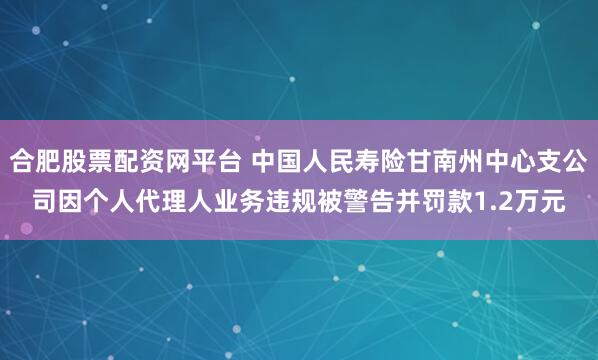 合肥股票配资网平台 中国人民寿险甘南州中心支公司因个人代理人业务违规被警告并罚款1.2万元