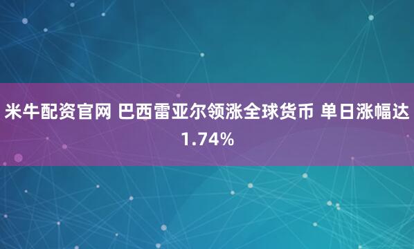 米牛配资官网 巴西雷亚尔领涨全球货币 单日涨幅达1.74%