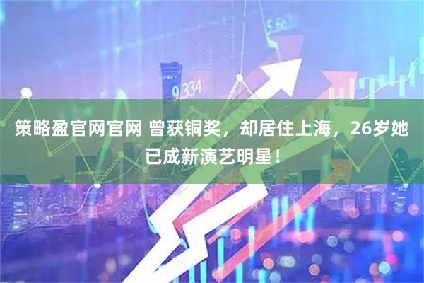 策略盈官网官网 曾获铜奖，却居住上海，26岁她已成新演艺明星！