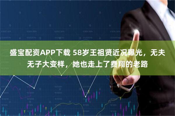 盛宝配资APP下载 58岁王祖贤近况曝光，无夫无子大变样，她也走上了费翔的老路