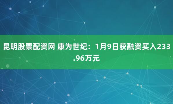 昆明股票配资网 康为世纪：1月9日获融资买入233.96万元
