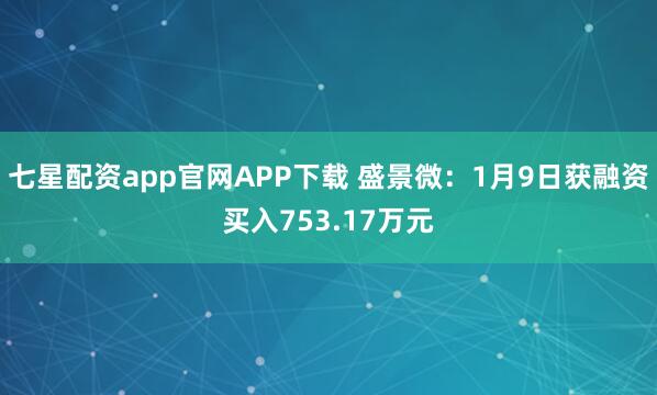 七星配资app官网APP下载 盛景微：1月9日获融资买入753.17万元