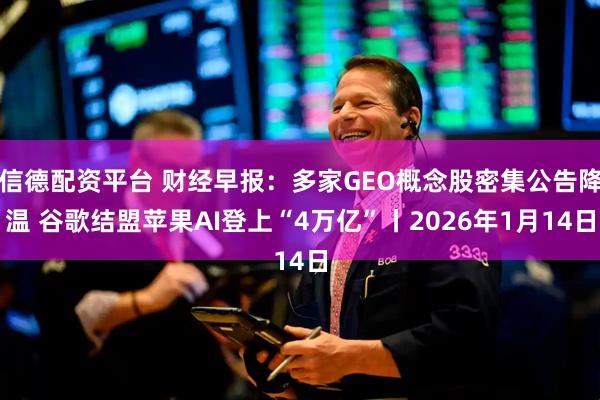 信德配资平台 财经早报：多家GEO概念股密集公告降温 谷歌结盟苹果AI登上“4万亿”丨2026年1月14日