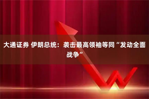 大通证券 伊朗总统：袭击最高领袖等同“发动全面战争”