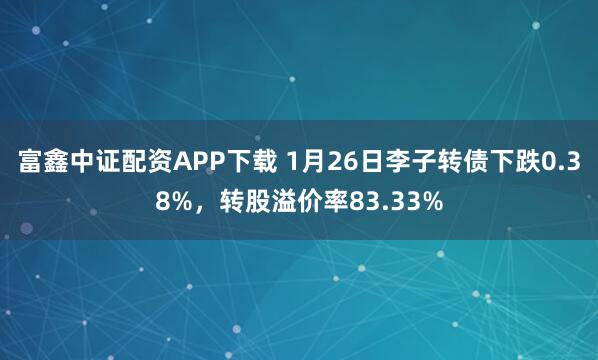 富鑫中证配资APP下载 1月26日李子转债下跌0.38%，转股溢价率83.33%