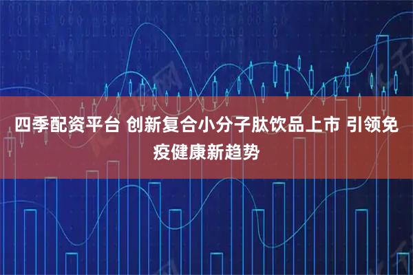 四季配资平台 创新复合小分子肽饮品上市 引领免疫健康新趋势