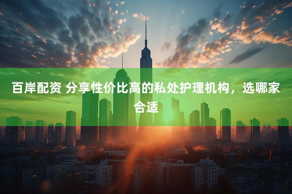 百岸配资 分享性价比高的私处护理机构，选哪家合适