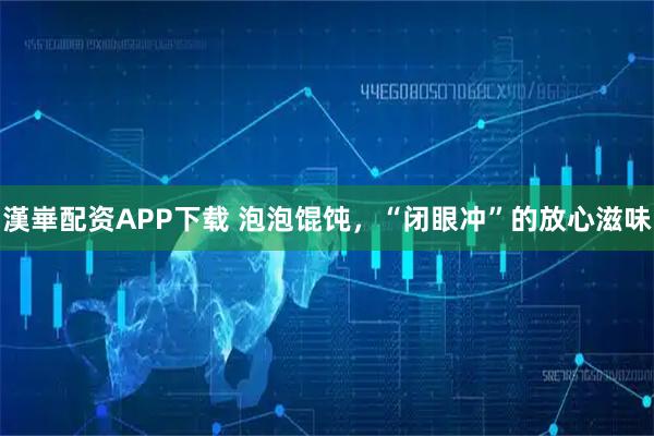 漢崋配资APP下载 泡泡馄饨，“闭眼冲”的放心滋味