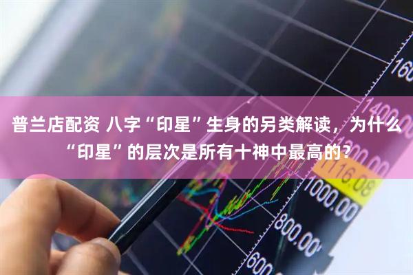 普兰店配资 八字“印星”生身的另类解读，为什么“印星”的层次是所有十神中最高的？