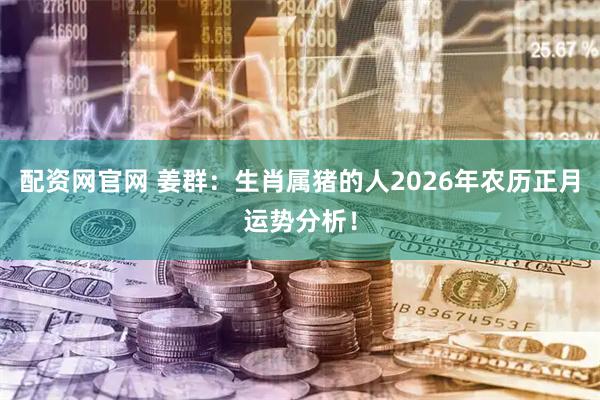 配资网官网 姜群：生肖属猪的人2026年农历正月运势分析！