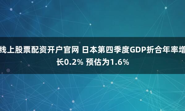 线上股票配资开户官网 日本第四季度GDP折合年率增长0.2% 预估为1.6%