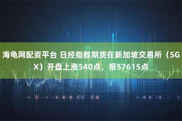 海龟网配资平台 日经指数期货在新加坡交易所（SGX）开盘上涨540点，报57615点