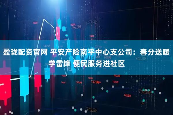 盈珑配资官网 平安产险南平中心支公司：春分送暖学雷锋 便民服务进社区