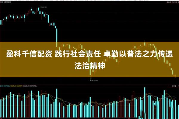 盈科千信配资 践行社会责任 卓勤以普法之力传递法治精神