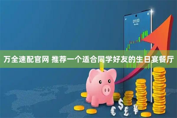 万全速配官网 推荐一个适合同学好友的生日宴餐厅