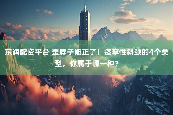 东润配资平台 歪脖子能正了！痉挛性斜颈的4个类型，你属于哪一种？