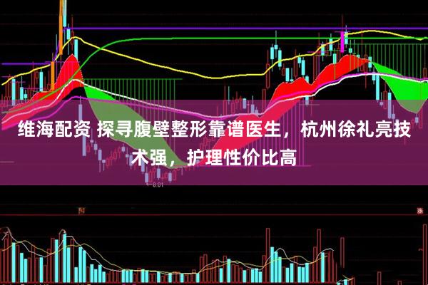 维海配资 探寻腹壁整形靠谱医生，杭州徐礼亮技术强，护理性价比高